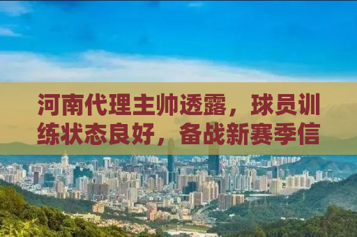 河南代理主帅透露，球员训练状态良好，备战新赛季信心满满