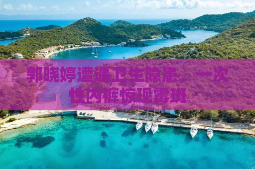 郭晓婷遭遇卫生隐患，一次性内裤惊现霉斑