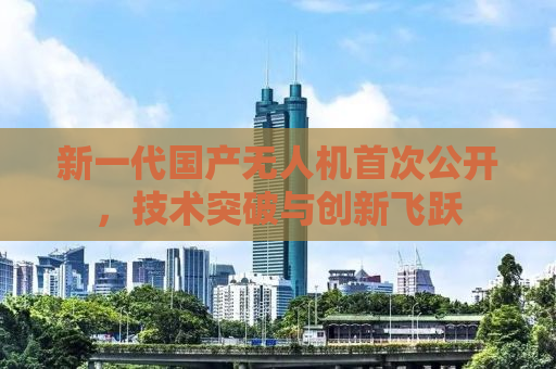 新一代国产无人机首次公开，技术突破与创新飞跃