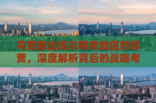 乌军撤出库尔斯克地区的苏贾，深度解析背后的战略考量与未来走向