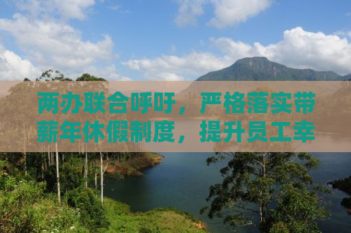 两办联合呼吁，严格落实带薪年休假制度，提升员工幸福感与工作效率