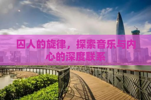 囚人的旋律，探索音乐与内心的深度联系