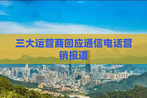 三大运营商回应通信电话营销报道