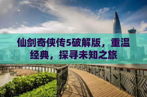 仙剑奇侠传5破解版，重温经典，探寻未知之旅