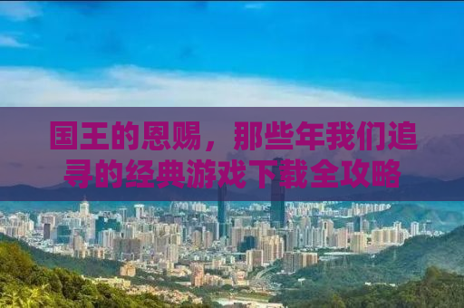 国王的恩赐，那些年我们追寻的经典游戏下载全攻略