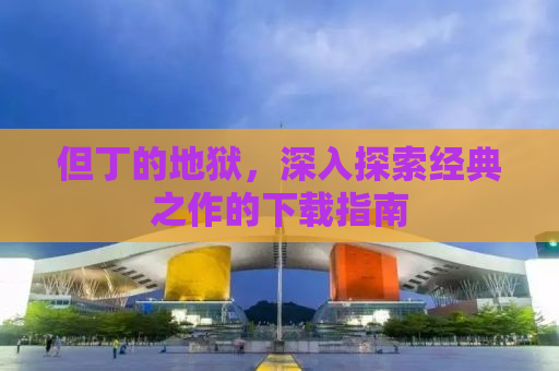 但丁的地狱，深入探索经典之作的下载指南