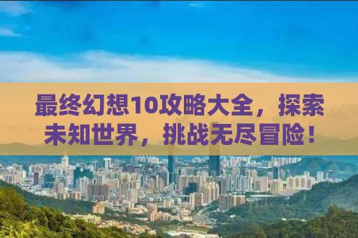 最终幻想10攻略大全，探索未知世界，挑战无尽冒险！