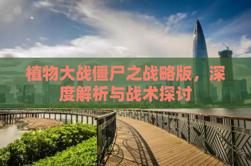 植物大战僵尸之战略版，深度解析与战术探讨