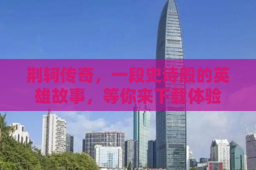 荆轲传奇，一段史诗般的英雄故事，等你来下载体验