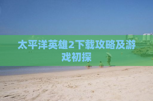 太平洋英雄2下载攻略及游戏初探