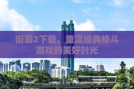 街霸2下载，重温经典格斗游戏的美好时光