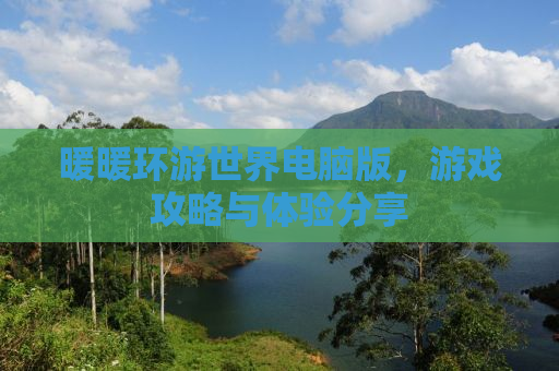 暖暖环游世界电脑版，游戏攻略与体验分享