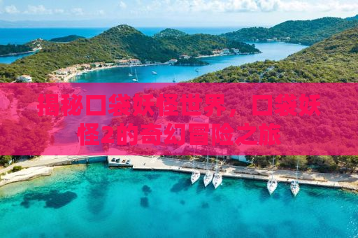 揭秘口袋妖怪世界，口袋妖怪2的奇幻冒险之旅