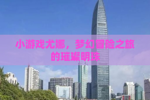 小游戏尤娜，梦幻冒险之旅的璀璨明珠
