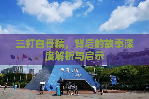 三打白骨精，背后的故事深度解析与启示