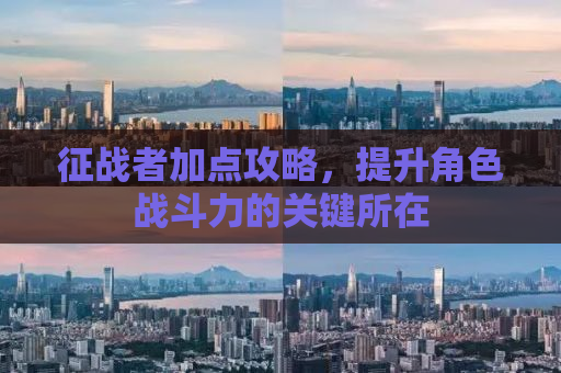 征战者加点攻略，提升角色战斗力的关键所在
