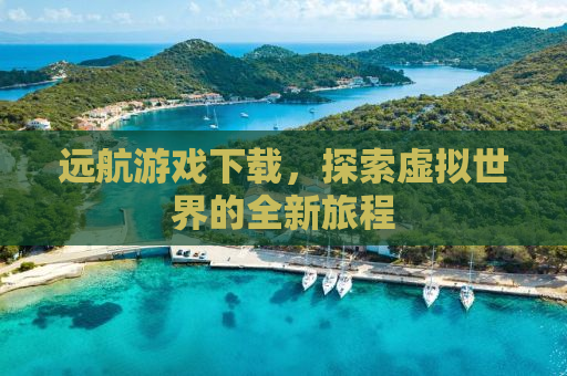 远航游戏下载，探索虚拟世界的全新旅程