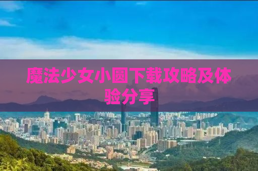 魔法少女小圆下载攻略及体验分享