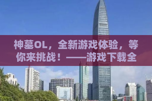 神墓OL，全新游戏体验，等你来挑战！——游戏下载全攻略