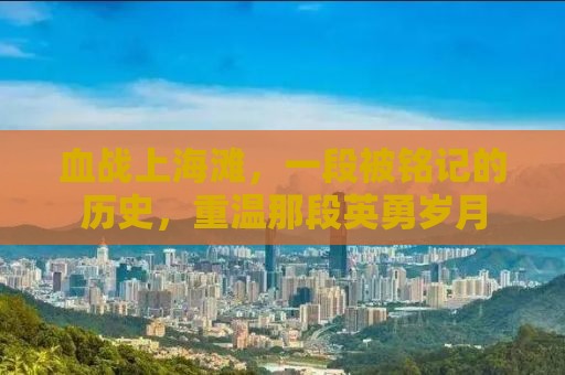 血战上海滩，一段被铭记的历史，重温那段英勇岁月