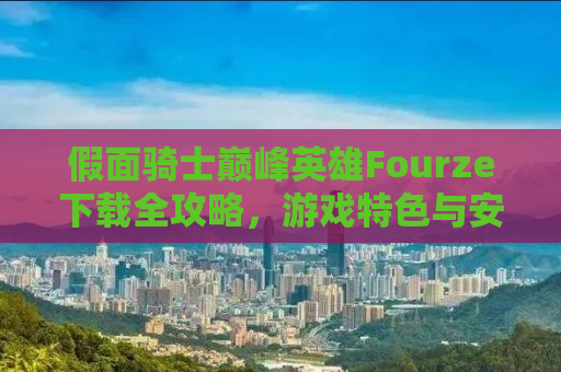 假面骑士巅峰英雄Fourze下载全攻略，游戏特色与安装步骤详解