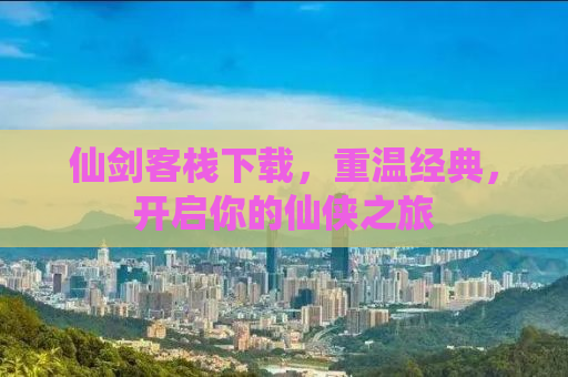 仙剑客栈下载，重温经典，开启你的仙侠之旅