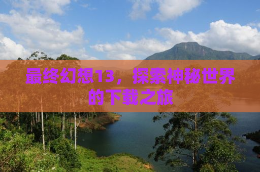 最终幻想13，探索神秘世界的下载之旅