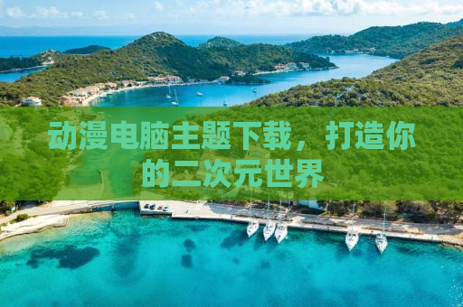 动漫电脑主题下载，打造你的二次元世界