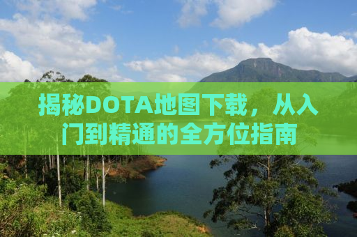 揭秘DOTA地图下载，从入门到精通的全方位指南