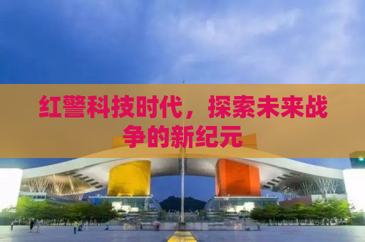 红警科技时代，探索未来战争的新纪元