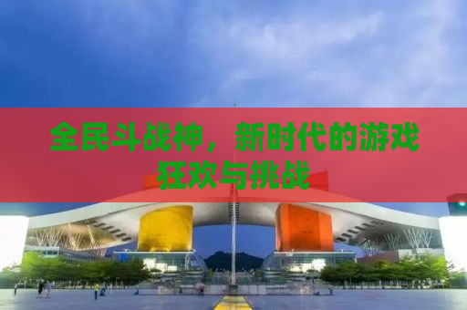全民斗战神，新时代的游戏狂欢与挑战
