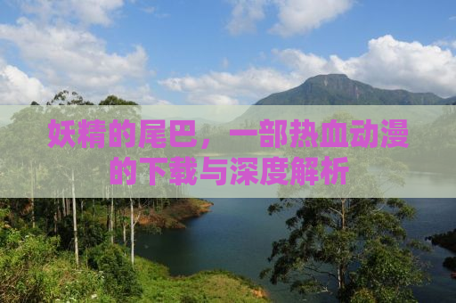 妖精的尾巴，一部热血动漫的下载与深度解析