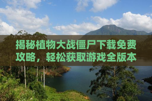 揭秘植物大战僵尸下载免费攻略，轻松获取游戏全版本！