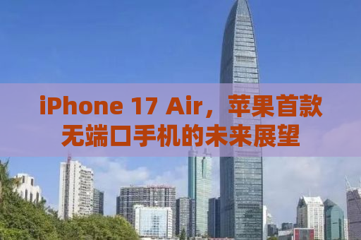 iPhone 17 Air，苹果首款无端口手机的未来展望