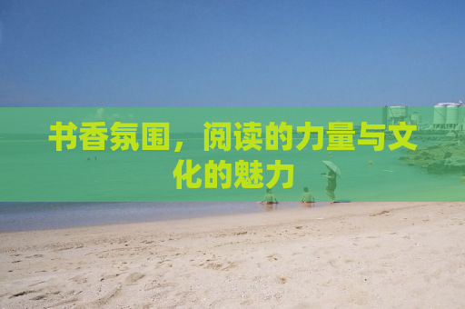 书香氛围，阅读的力量与文化的魅力