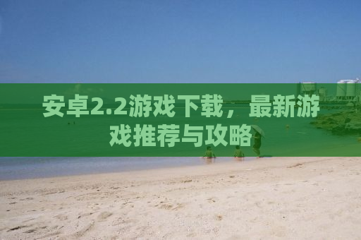 安卓2.2游戏下载，最新游戏推荐与攻略