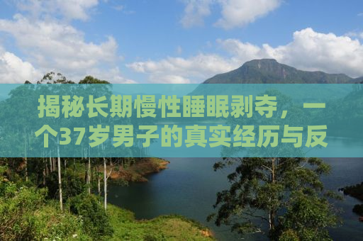 揭秘长期慢性睡眠剥夺，一个37岁男子的真实经历与反思