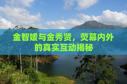 金智媛与金秀贤，荧幕内外的真实互动揭秘
