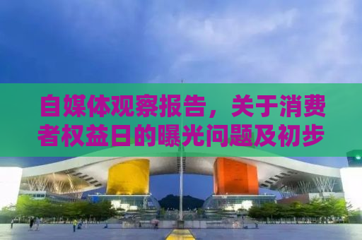 自媒体观察报告，关于消费者权益日的曝光问题及初步处置情况汇总