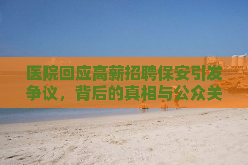 医院回应高薪招聘保安引发争议，背后的真相与公众关切的思考