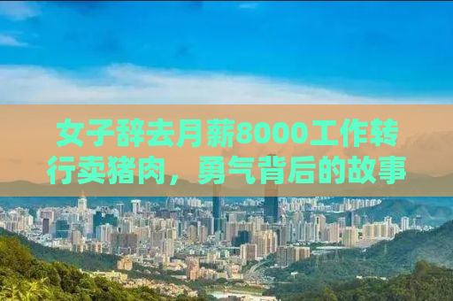 女子辞去月薪8000工作转行卖猪肉，勇气背后的故事