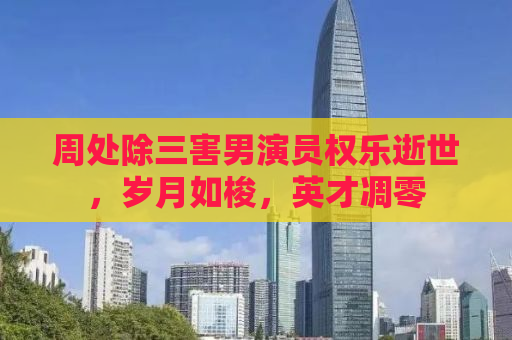 周处除三害男演员权乐逝世，岁月如梭，英才凋零