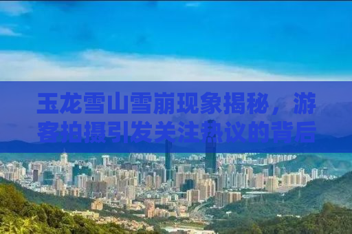 玉龙雪山雪崩现象揭秘，游客拍摄引发关注热议的背后真相