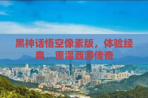 黑神话悟空像素版，体验经典，重温西游传奇