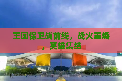 王国保卫战前线，战火重燃，英雄集结