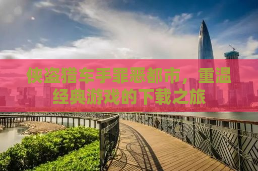 侠盗猎车手罪恶都市，重温经典游戏的下载之旅