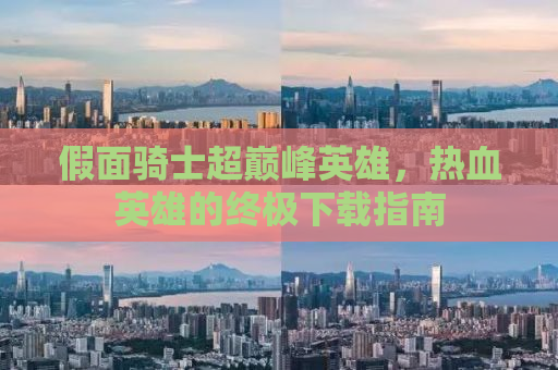 假面骑士超巅峰英雄，热血英雄的终极下载指南