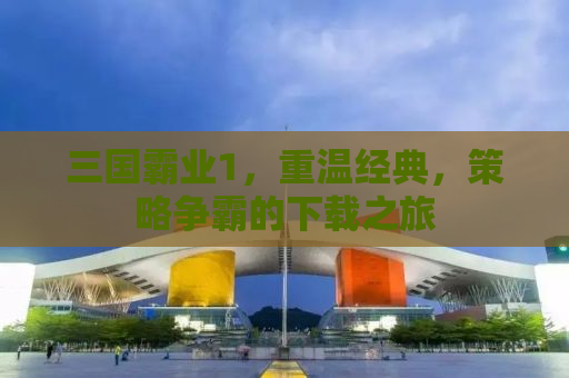 三国霸业1，重温经典，策略争霸的下载之旅