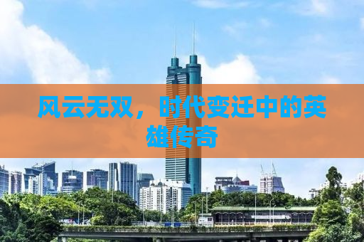 风云无双，时代变迁中的英雄传奇