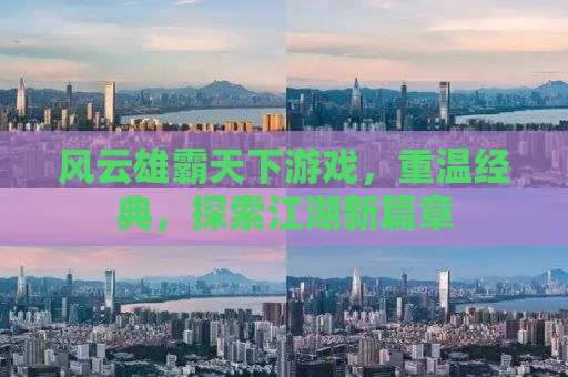风云雄霸天下游戏，重温经典，探索江湖新篇章
